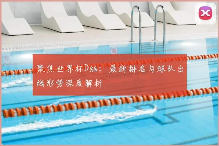 聚焦世界杯D组:最新排名与球队出线形势深度解析