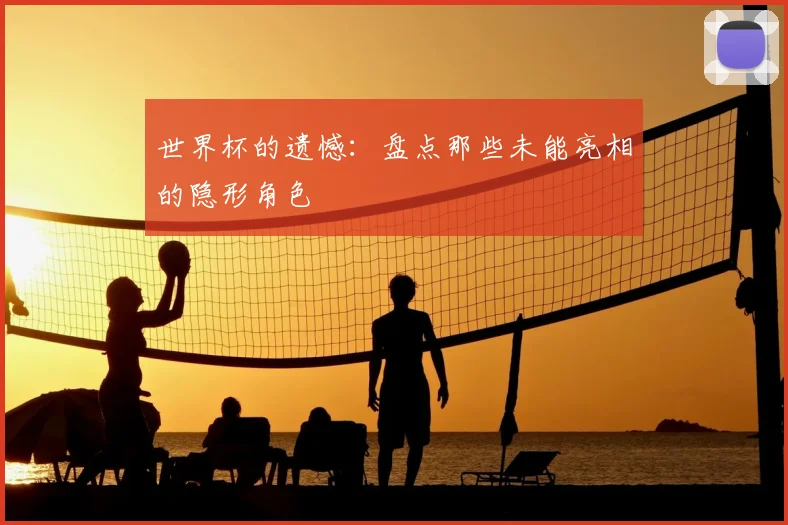 世界杯的遗憾：盘点那些未能亮相的隐形角色