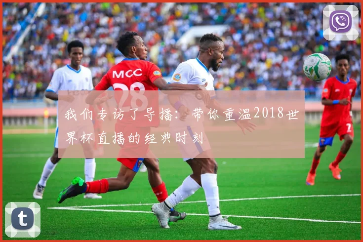 我们专访了导播：带你重温2018世界杯直播的经典时刻