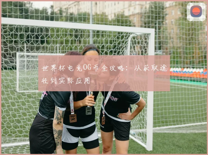 世界杯电竞OG币全攻略:从获取途径到实际应用
