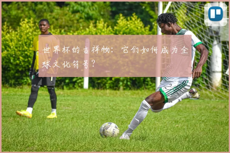 世界杯的吉祥物：它们如何成为全球文化符号？