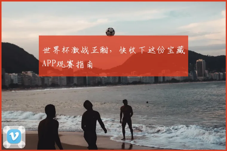世界杯激战正酣，快收下这份宝藏APP观赛指南