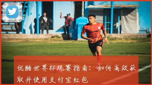 优酷世界杯观赛指南：如何高效获取并使用支付宝红包