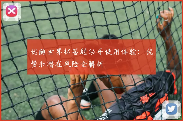 优酷世界杯答题助手使用体验：优势和潜在风险全解析