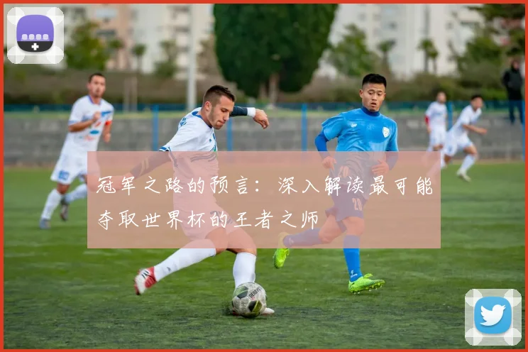 冠军之路的预言：深入解读最可能夺取世界杯的王者之师