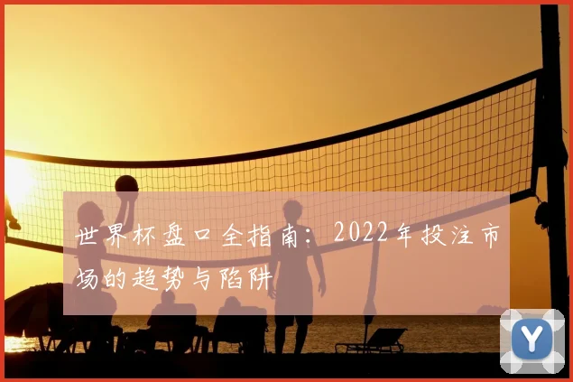 世界杯盘口全指南:2022年投注市场的趋势与陷阱