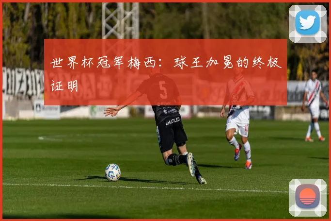 世界杯冠军梅西:球王加冕的终极证明