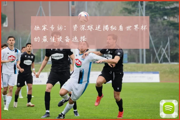 独家专访:资深球迷揭秘看世界杯的最佳设备选择
