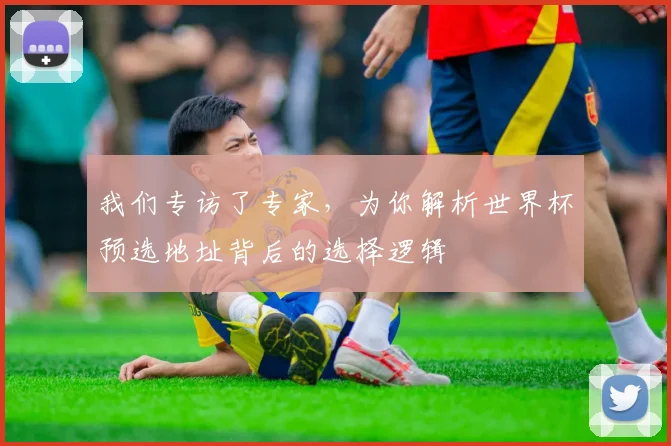 我们专访了专家,为你解析世界杯预选地址背后的选择逻辑