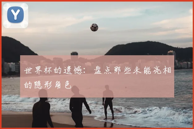 世界杯的遗憾：盘点那些未能亮相的隐形角色
