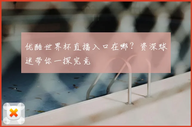 优酷世界杯直播入口在哪？资深球迷带你一探究竟