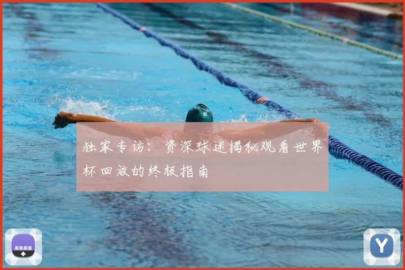独家专访：资深球迷揭秘观看世界杯回放的终极指南
