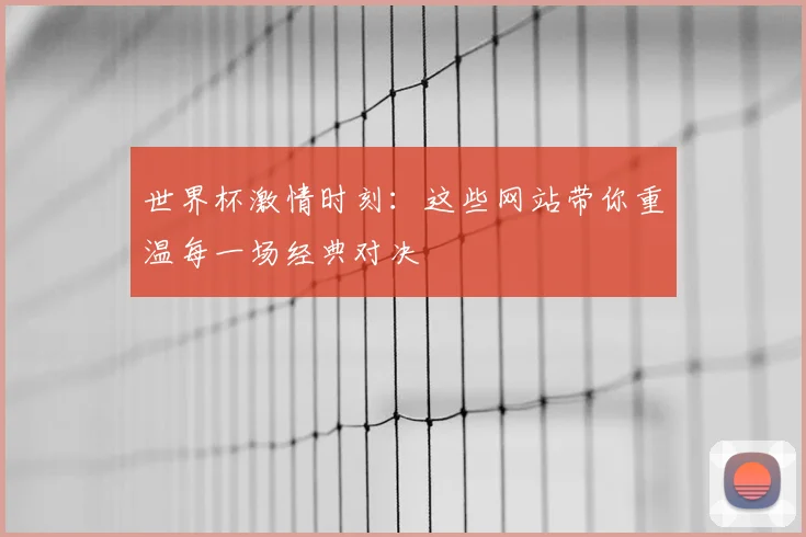 世界杯激情时刻：这些网站带你重温每一场经典对决