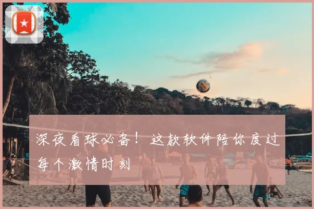 深夜看球必备！这款软件陪你度过每个激情时刻