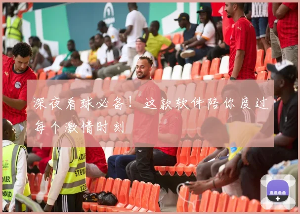 深夜看球必备！这款软件陪你度过每个激情时刻