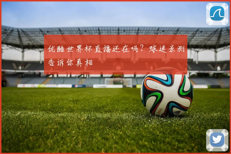 优酷世界杯直播还在吗？球迷亲测告诉你真相