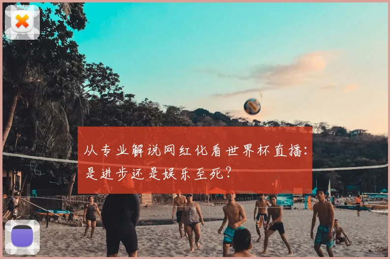 从专业解说网红化看世界杯直播:是进步还是娱乐至死?