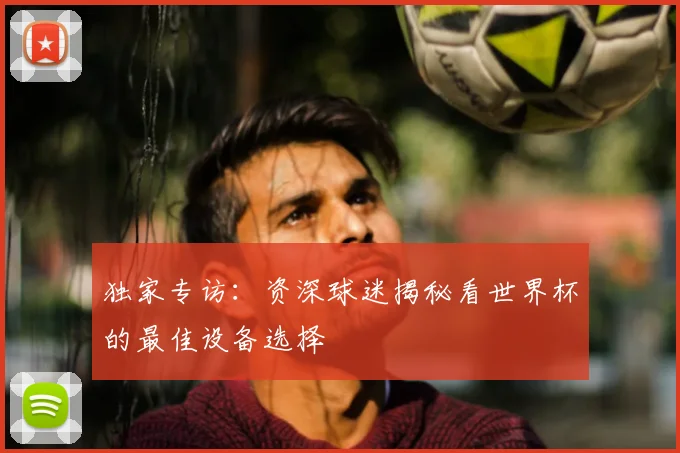 独家专访:资深球迷揭秘看世界杯的最佳设备选择