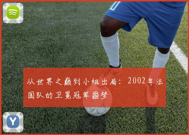 从世界之巅到小组出局：2002年法国队的卫冕冠军噩梦
