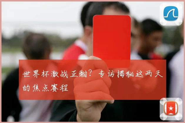 世界杯激战正酣？专访揭秘这两天的焦点赛程