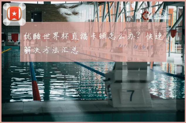优酷世界杯直播卡顿怎么办？快速解决方法汇总