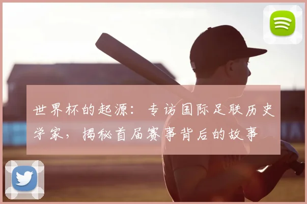 世界杯的起源：专访国际足联历史学家，揭秘首届赛事背后的故事