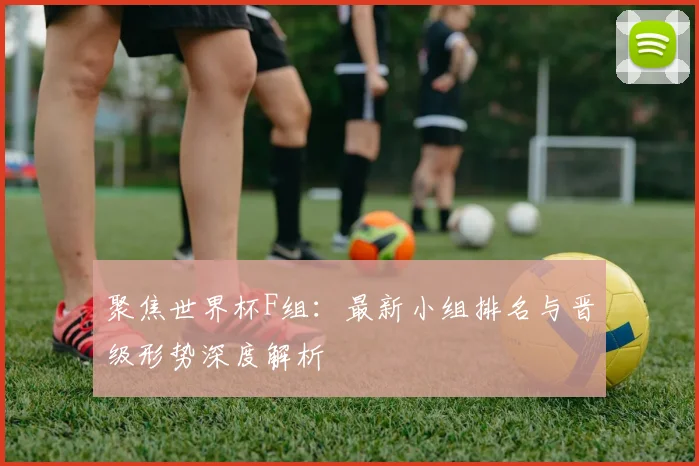 聚焦世界杯F组:最新小组排名与晋级形势深度解析
