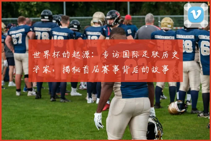 世界杯的起源：专访国际足联历史学家，揭秘首届赛事背后的故事