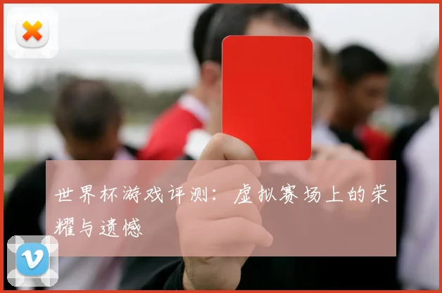 世界杯游戏评测：虚拟赛场上的荣耀与遗憾