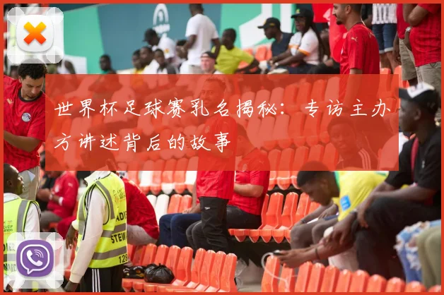 世界杯足球赛乳名揭秘：专访主办方讲述背后的故事