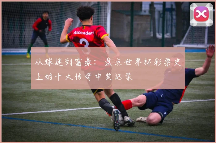 从球迷到富豪：盘点世界杯彩票史上的十大传奇中奖记录