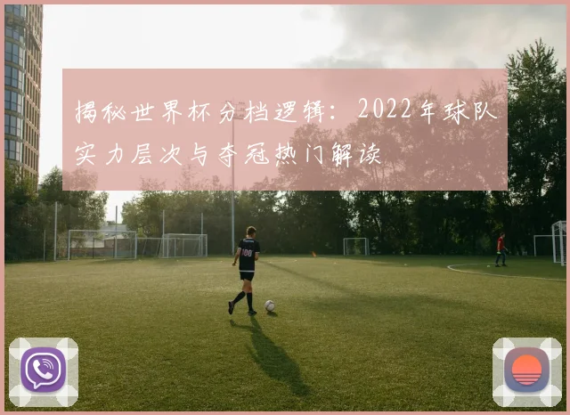 揭秘世界杯分档逻辑：2022年球队实力层次与夺冠热门解读
