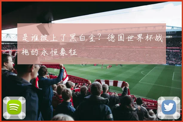 是谁披上了黑白金？德国世界杯战袍的永恒象征