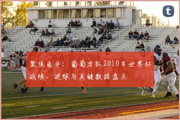 聚焦南非：葡萄牙队2010年世界杯战绩、进球与关键数据盘点