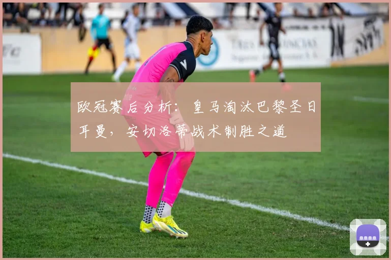欧冠赛后分析：皇马淘汰巴黎圣日耳曼，安切洛蒂战术制胜之道