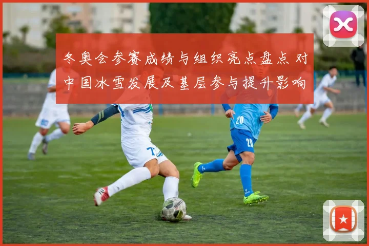 冬奥会参赛成绩与组织亮点盘点 对中国冰雪发展及基层参与提升影响评估