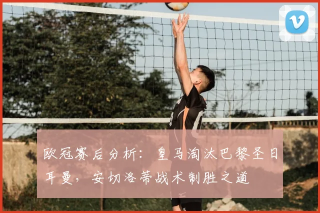 欧冠赛后分析：皇马淘汰巴黎圣日耳曼，安切洛蒂战术制胜之道