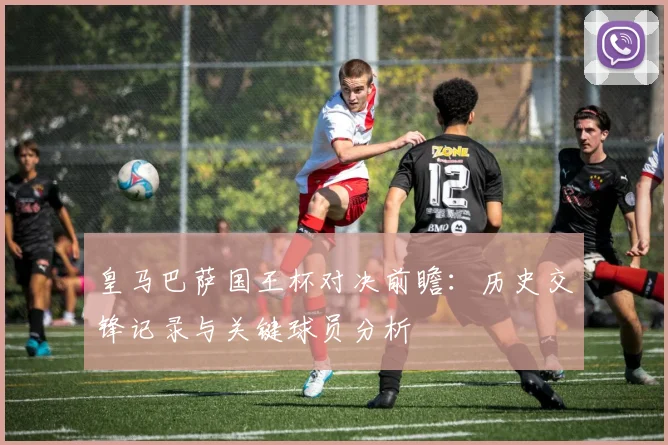 皇马巴萨国王杯对决前瞻：历史交锋记录与关键球员分析