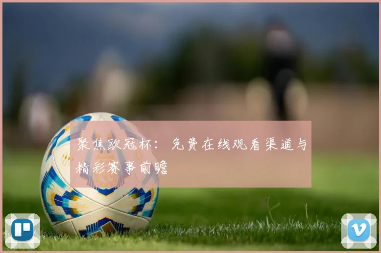 聚焦欧冠杯：免费在线观看渠道与精彩赛事前瞻