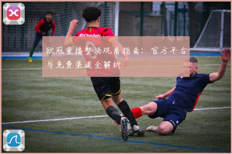 欧冠重播整场观看指南：官方平台与免费渠道全解析