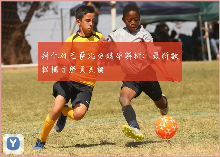 拜仁对巴萨比分赔率解析：最新数据揭示胜负关键