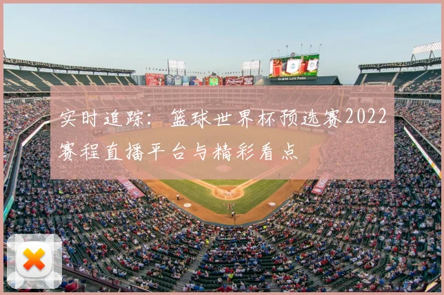 实时追踪：篮球世界杯预选赛2022赛程直播平台与精彩看点