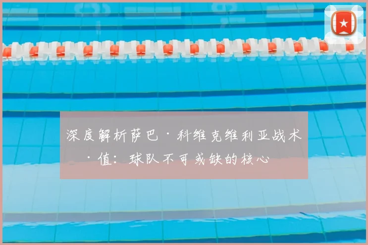 深度解析萨巴·科维克维利亚战术价值：球队不可或缺的核心