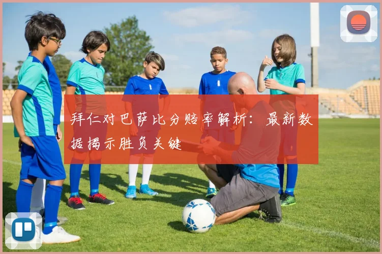 拜仁对巴萨比分赔率解析：最新数据揭示胜负关键