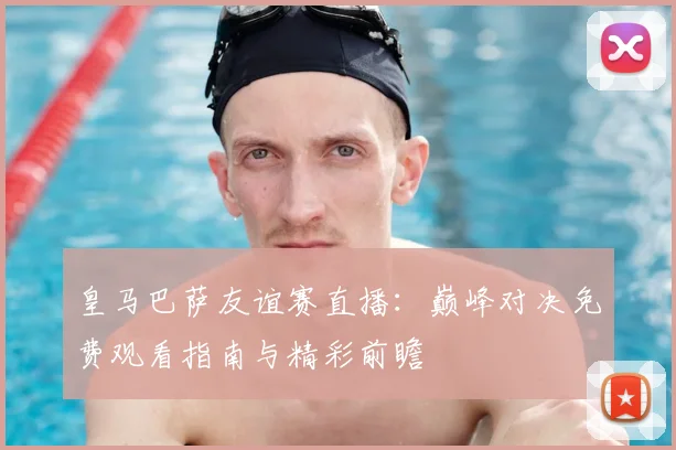 皇马巴萨友谊赛直播：巅峰对决免费观看指南与精彩前瞻