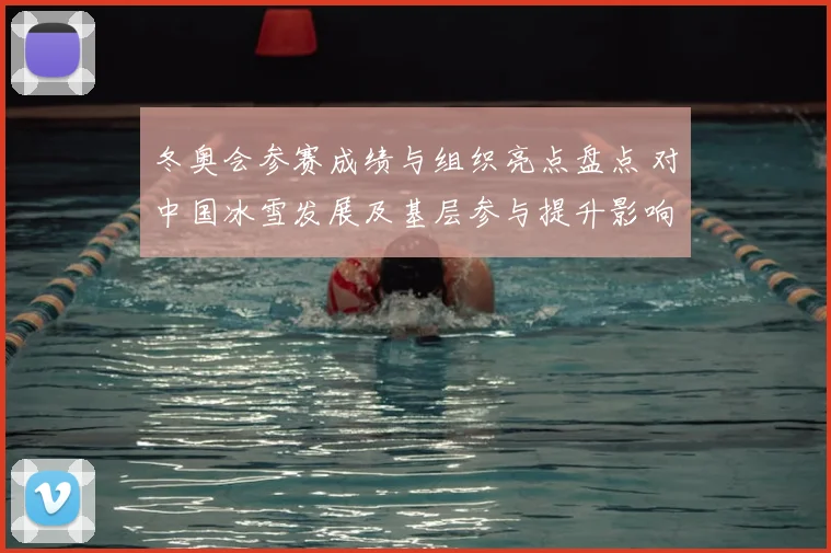 冬奥会参赛成绩与组织亮点盘点 对中国冰雪发展及基层参与提升影响评估